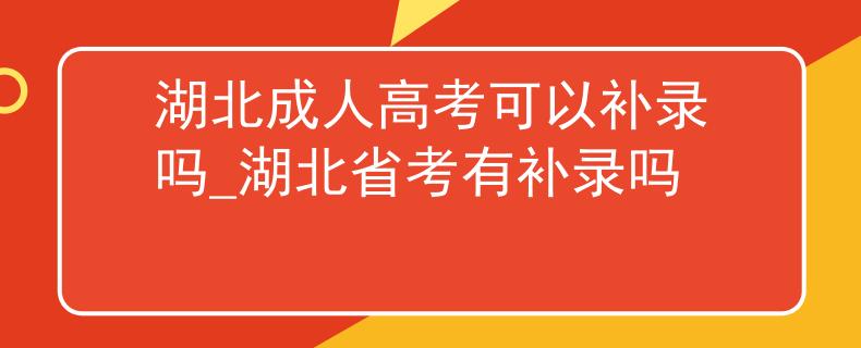 湖北成人高考可以补录吗_湖北省考有补录吗
