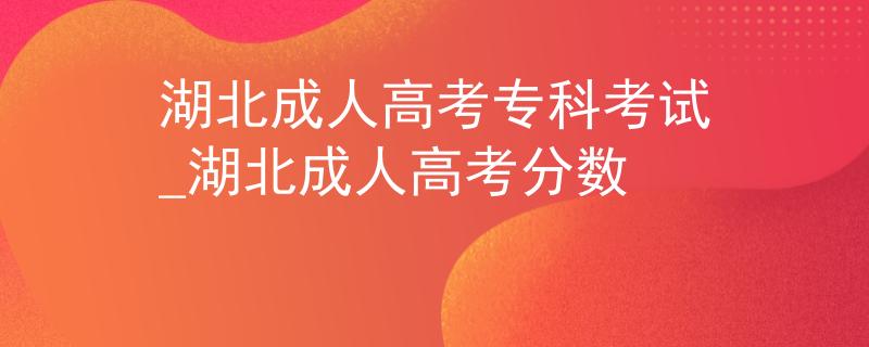 湖北成人高考专科考试_湖北成人高考分数 湖北成人高考专科考试_湖北成人高考分数