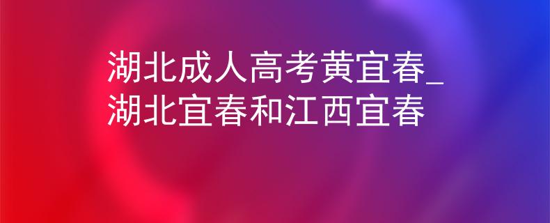 湖北成人高考黄宜春_湖北宜春和江西宜春
