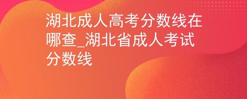 湖北成人高考分数线在哪查_湖北省成人考试分数线