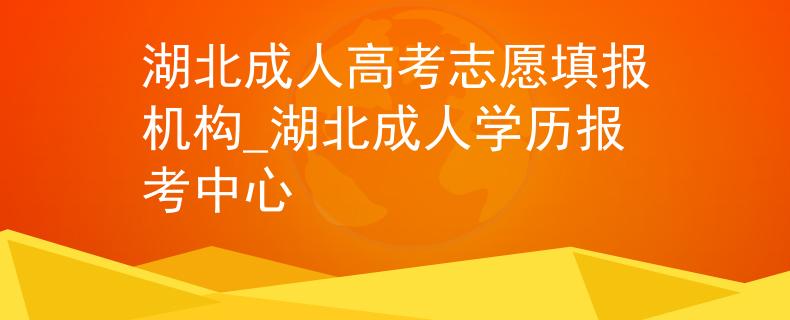 湖北成人高考志愿填报机构_湖北成人学历报考中心