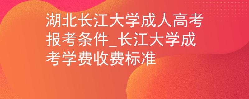 湖北长江大学成人高考报考条件_长江大学成考学费收费标准 湖北长江大学成人高考报考条件_长江大学成考学费收费标准