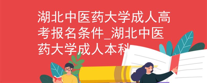 湖北中医药大学成人高考报名条件_湖北中医药大学成人本科