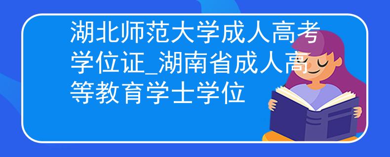 湖北师范大学成人高考学位证_湖南省成人高等教育学士学位