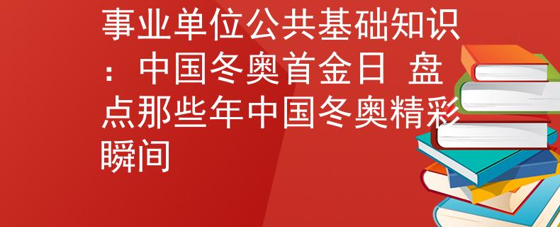 事业单位公共基础知识：中国冬奥首金日 盘点那些年中国冬奥精彩瞬间