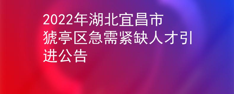 2022年湖北宜昌市猇亭区急需紧缺人才引进公告
