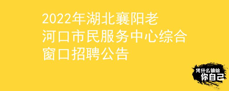 2022年湖北襄阳老河口市民服务中心综合窗口招聘公告