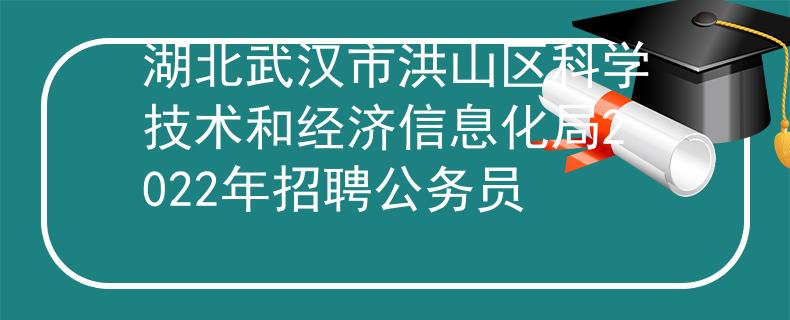 湖北武汉市洪山区科学技术和经济信息化局2022年招聘公务员