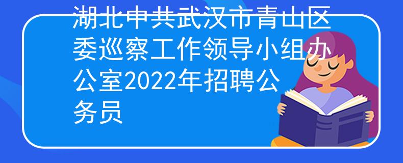 湖北中共武汉市青山区委巡察工作领导小组办公室2022年招聘公务员