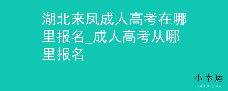 湖北来凤成人高考在哪里报名_成人高考从哪里报名