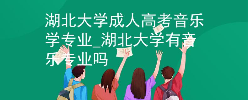 湖北大学成人高考音乐学专业_湖北大学有音乐专业吗