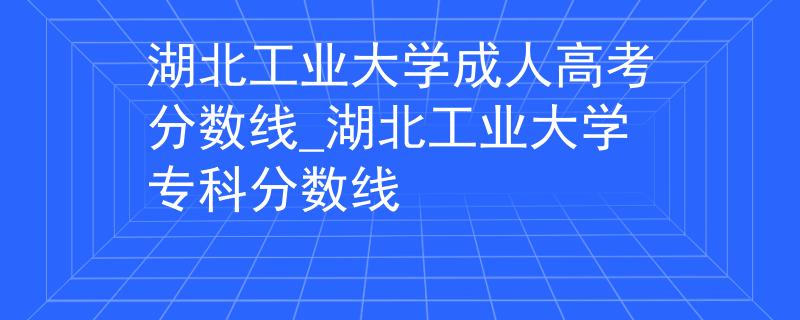 湖北工业大学成人高考分数线_湖北工业大学专科分数线