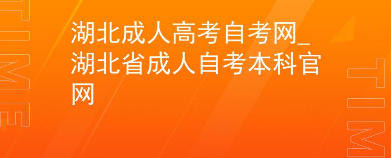 湖北成人高考自考网_湖北省成人自考本科官网
