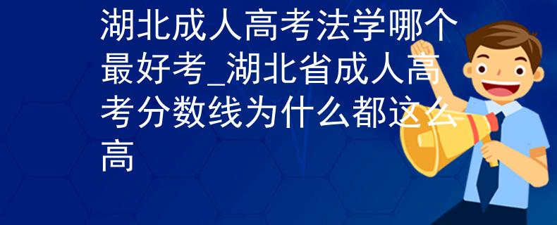 湖北成人高考法学哪个最好考_湖北省成人高考分数线为什么都这么高