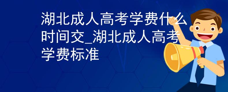 湖北成人高考学费什么时间交_湖北成人高考学费标准