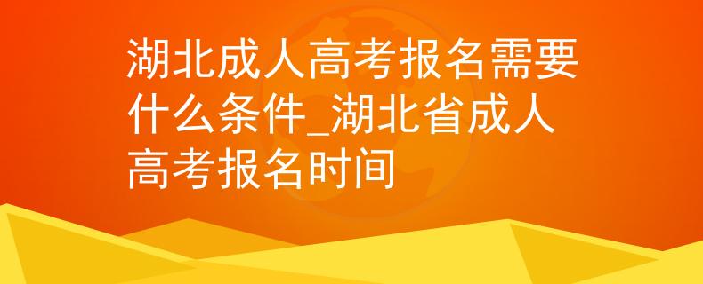 湖北成人高考报名需要什么条件_湖北省成人高考报名时间 湖北成人高考报名需要什么条件_湖北省成人高考报名时间
