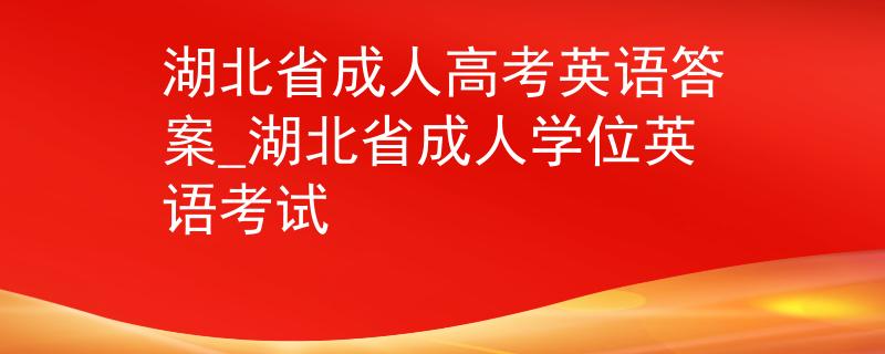 湖北省成人高考英语答案_湖北省成人学位英语考试