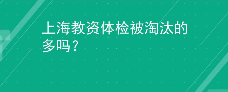 上海教资体检被淘汰的多吗？
