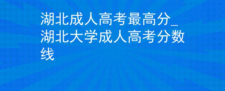 湖北成人高考最高分_湖北大学成人高考分数线