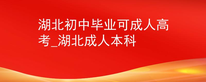 湖北初中毕业可成人高考_湖北成人本科