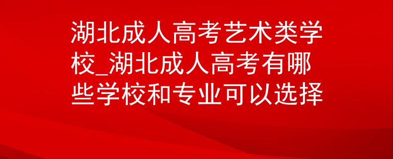 湖北成人高考艺术类学校_湖北成人高考有哪些学校和专业可以选择