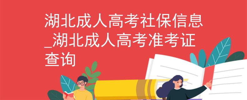 湖北成人高考社保信息_湖北成人高考准考证查询