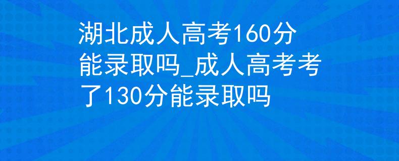 湖北成人高考160分能录取吗_成人高考考了130分能录取吗