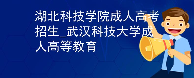 湖北科技学院成人高考招生_武汉科技大学成人高等教育