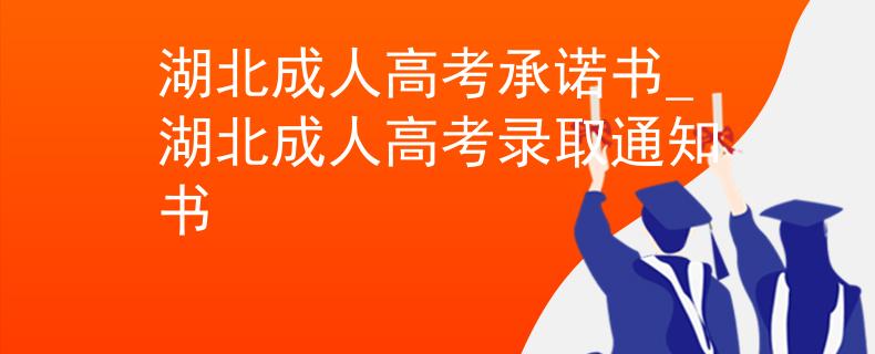 湖北成人高考承诺书_湖北成人高考录取通知书