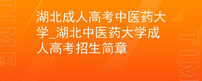 湖北成人高考中医药大学_湖北中医药大学成人高考招生简章