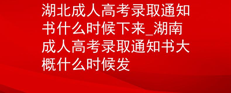 湖北成人高考录取通知书什么时候下来_湖南成人高考录取通知书大概什么时候发
