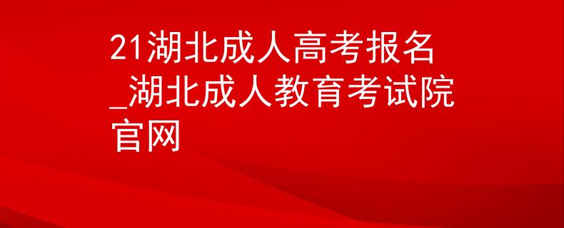 21湖北成人高考报名_湖北成人教育考试院官网