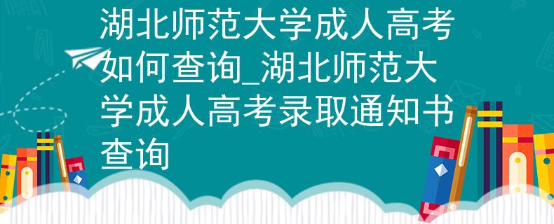 湖北师范大学成人高考如何查询_湖北师范大学成人高考录取通知书查询