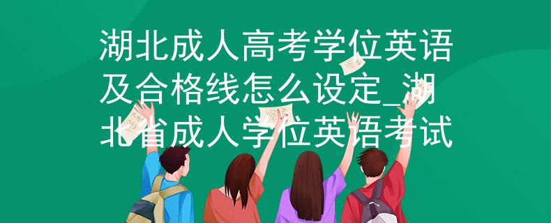 湖北成人高考学位英语及合格线怎么设定_湖北省成人学位英语考试
