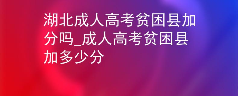 湖北成人高考贫困县加分吗_成人高考贫困县加多少分