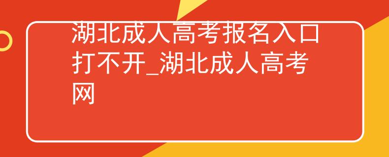 湖北成人高考报名入口打不开_湖北成人高考网