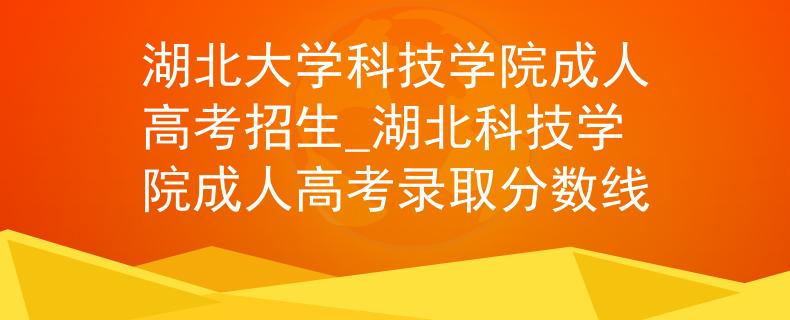 湖北大学科技学院成人高考招生_湖北科技学院成人高考录取分数线
