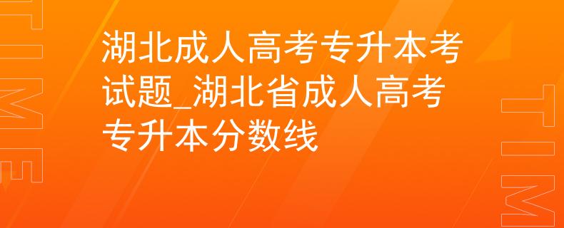 湖北成人高考专升本考试题_湖北省成人高考专升本分数线