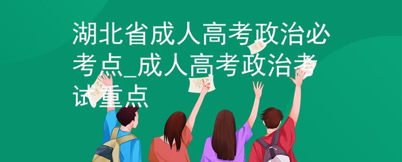 湖北省成人高考政治必考点_成人高考政治考试重点