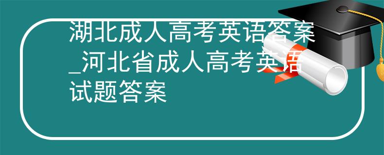 湖北成人高考英语答案_河北省成人高考英语试题答案