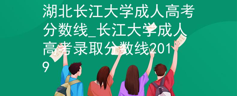 湖北长江大学成人高考分数线_长江大学成人高考录取分数线2019