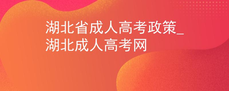 湖北省成人高考政策_湖北成人高考网