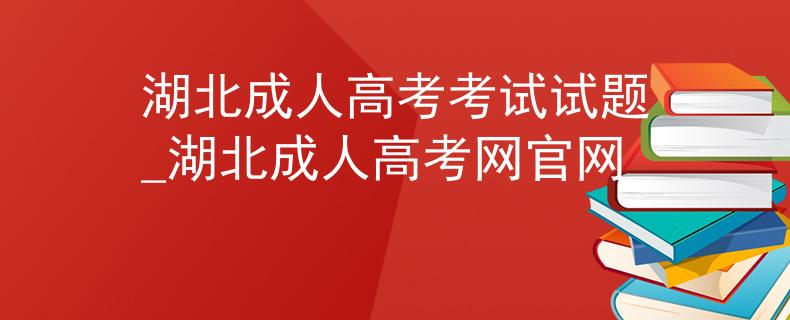 湖北成人高考考试试题_湖北成人高考网官网