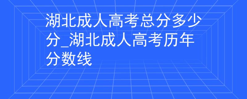 湖北成人高考总分多少分_湖北成人高考历年分数线