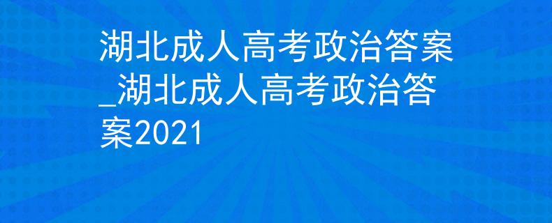 湖北成人高考政治答案_湖北成人高考政治答案2021