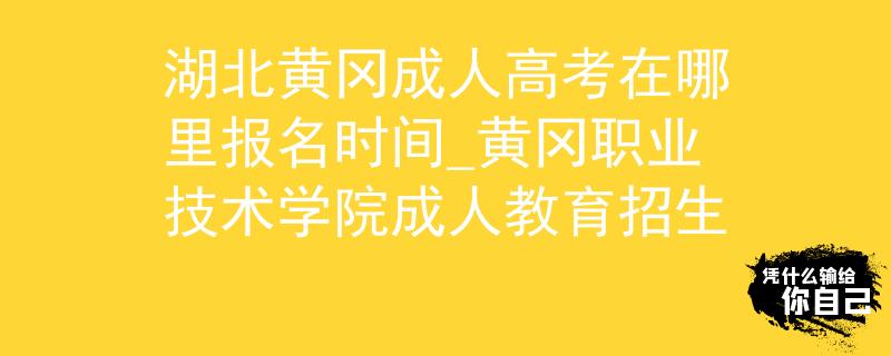 湖北黄冈成人高考在哪里报名时间_黄冈职业技术学院成人教育招生
