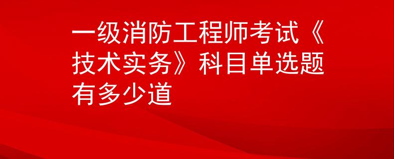 一级消防工程师考试《技术实务》科目单选题有多少道