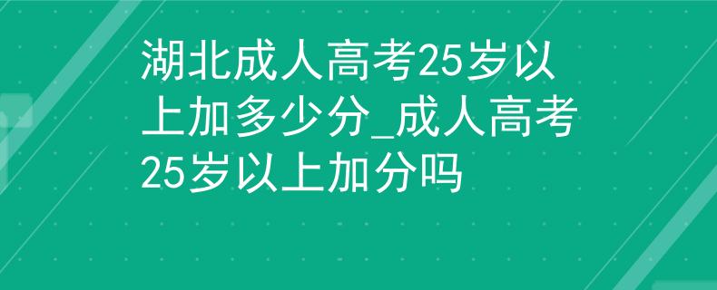 湖北成人高考25岁以上加多少分_成人高考25岁以上加分吗