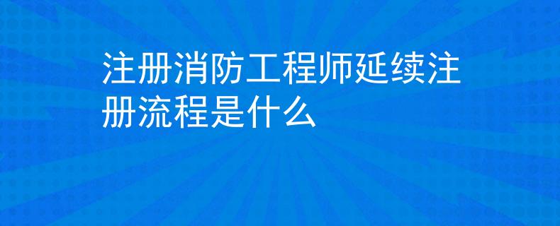 注册消防工程师延续注册流程是什么