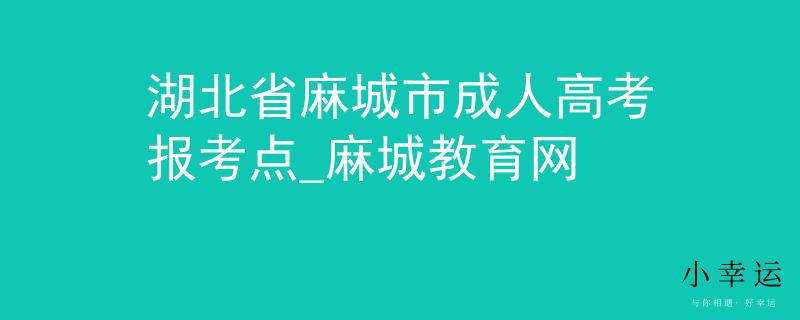 湖北省麻城市成人高考报考点_麻城教育网